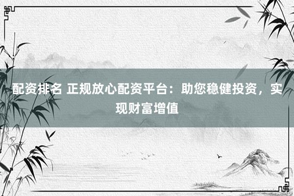 配资排名 正规放心配资平台：助您稳健投资，实现财富增值