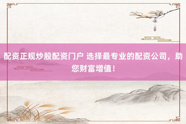 配资正规炒股配资门户 选择最专业的配资公司，助您财富增值！