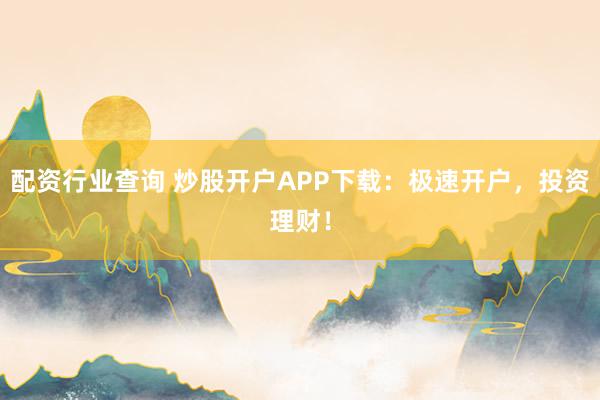 配资行业查询 炒股开户APP下载：极速开户，投资理财！