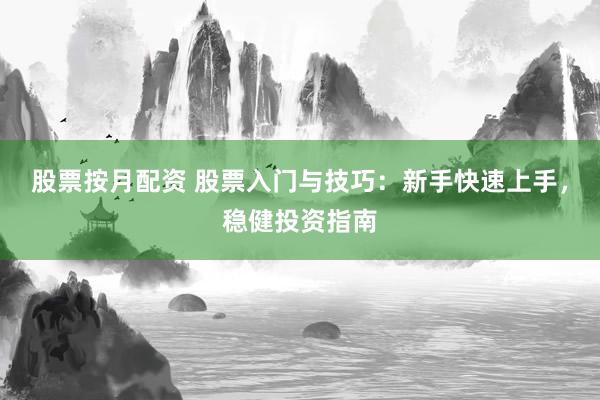 股票按月配资 股票入门与技巧：新手快速上手，稳健投资指南