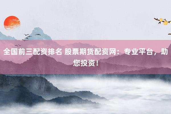 全国前三配资排名 股票期货配资网：专业平台，助您投资！