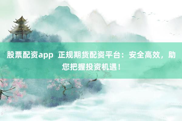 股票配资app  正规期货配资平台：安全高效，助您把握投资机遇！