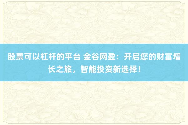 股票可以杠杆的平台 金谷网盈：开启您的财富增长之旅，智能投资新选择！