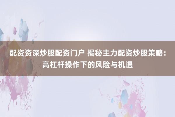 配资资深炒股配资门户 揭秘主力配资炒股策略：高杠杆操作下的风险与机遇