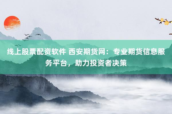 线上股票配资软件 西安期货网：专业期货信息服务平台，助力投资者决策