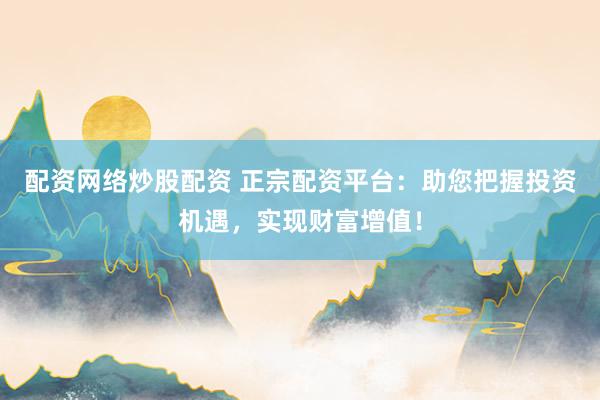 配资网络炒股配资 正宗配资平台：助您把握投资机遇，实现财富增值！