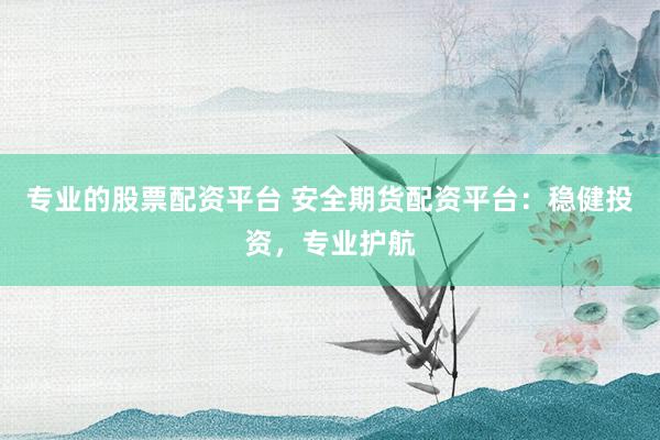 专业的股票配资平台 安全期货配资平台：稳健投资，专业护航
