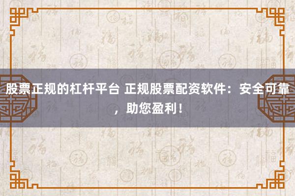 股票正规的杠杆平台 正规股票配资软件：安全可靠，助您盈利！