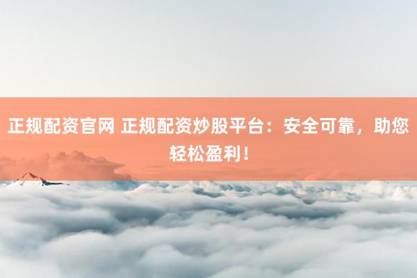 正规配资官网 正规配资炒股平台：安全可靠，助您轻松盈利！