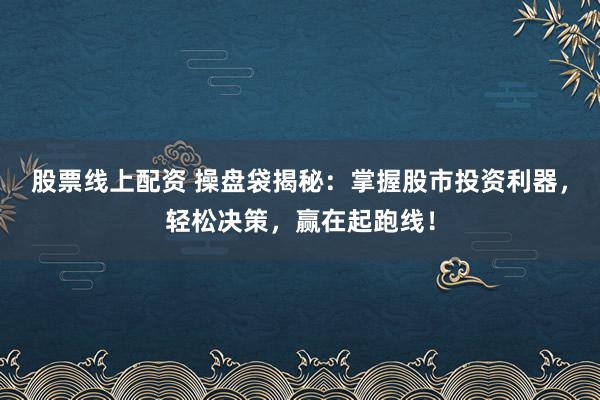 股票线上配资 操盘袋揭秘：掌握股市投资利器，轻松决策，赢在起跑线！