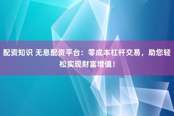 配资知识 无息配资平台：零成本杠杆交易，助您轻松实现财富增值！