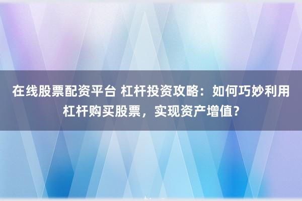 在线股票配资平台 杠杆投资攻略：如何巧妙利用杠杆购买股票，实现资产增值？
