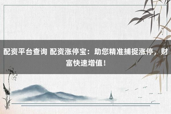 配资平台查询 配资涨停宝：助您精准捕捉涨停，财富快速增值！