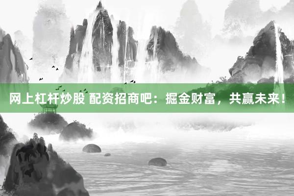 网上杠杆炒股 配资招商吧：掘金财富，共赢未来！