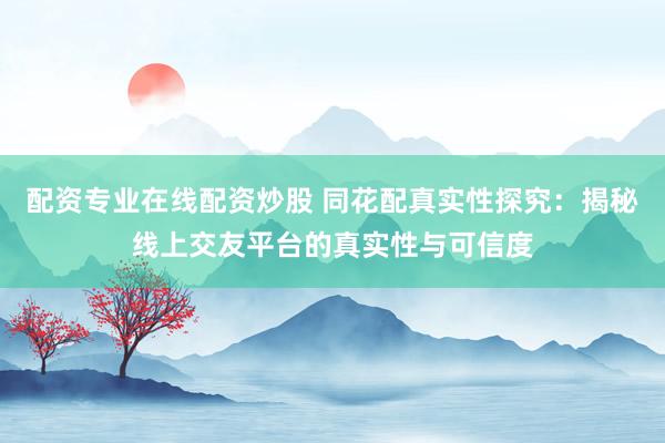 配资专业在线配资炒股 同花配真实性探究：揭秘线上交友平台的真实性与可信度