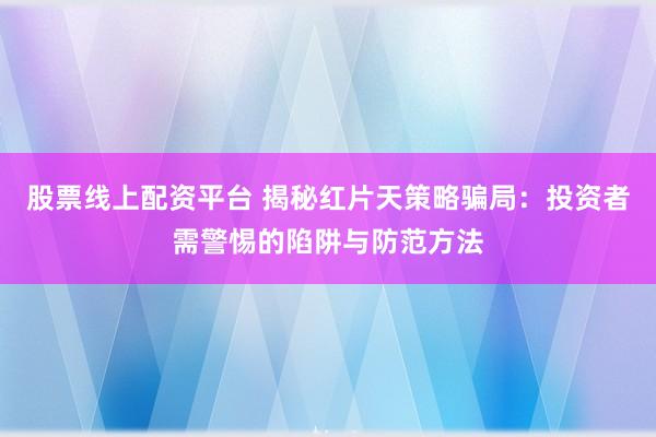 股票线上配资平台 揭秘红片天策略骗局：投资者需警惕的陷阱与防范方法