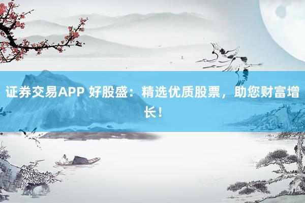 证券交易APP 好股盛：精选优质股票，助您财富增长！