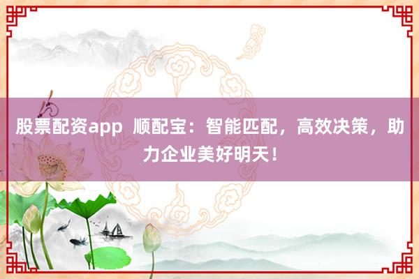 股票配资app  顺配宝：智能匹配，高效决策，助力企业美好明天！