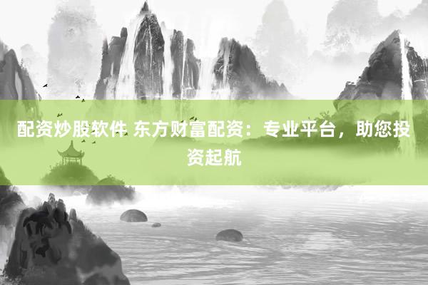 配资炒股软件 东方财富配资：专业平台，助您投资起航