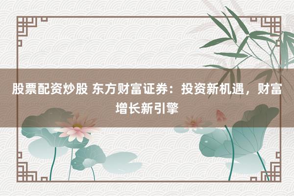 股票配资炒股 东方财富证券：投资新机遇，财富增长新引擎
