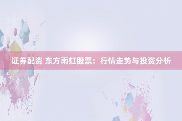 证券配资 东方雨虹股票：行情走势与投资分析