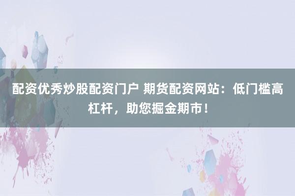 配资优秀炒股配资门户 期货配资网站：低门槛高杠杆，助您掘金期市！