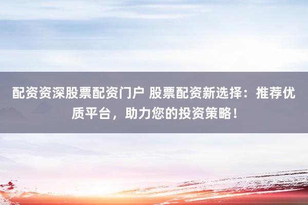 配资资深股票配资门户 股票配资新选择：推荐优质平台，助力您的投资策略！
