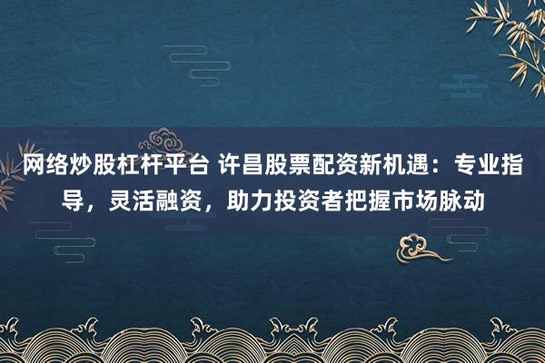 网络炒股杠杆平台 许昌股票配资新机遇：专业指导，灵活融资，助力投资者把握市场脉动