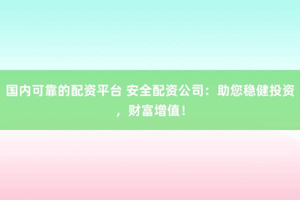 国内可靠的配资平台 安全配资公司：助您稳健投资，财富增值！