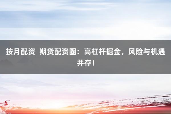 按月配资  期货配资圈：高杠杆掘金，风险与机遇并存！