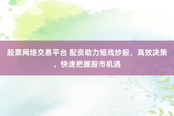 股票网络交易平台 配资助力短线炒股，高效决策，快速把握股市机遇