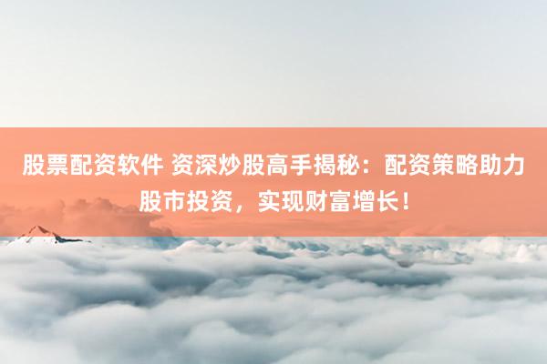 股票配资软件 资深炒股高手揭秘：配资策略助力股市投资，实现财富增长！
