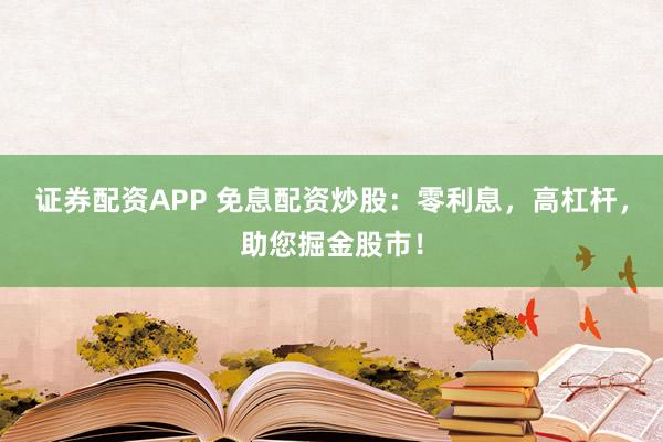 证券配资APP 免息配资炒股：零利息，高杠杆，助您掘金股市！