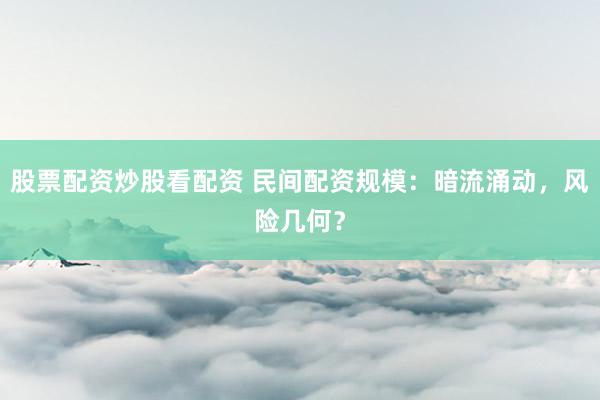 股票配资炒股看配资 民间配资规模：暗流涌动，风险几何？
