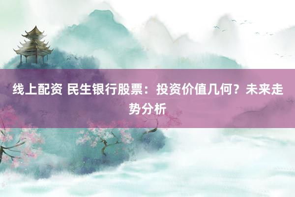 线上配资 民生银行股票：投资价值几何？未来走势分析