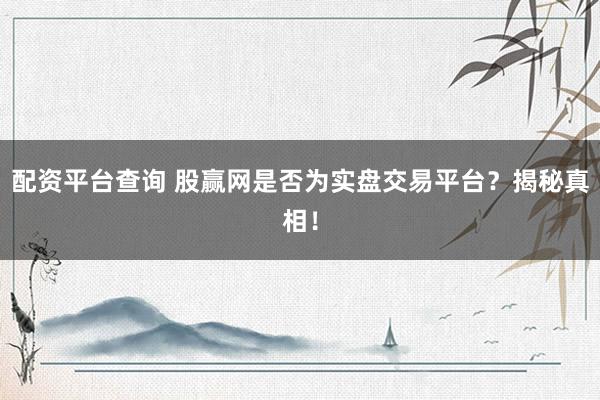 配资平台查询 股赢网是否为实盘交易平台？揭秘真相！