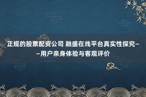 正规的股票配资公司 融盛在线平台真实性探究——用户亲身体验与客观评价