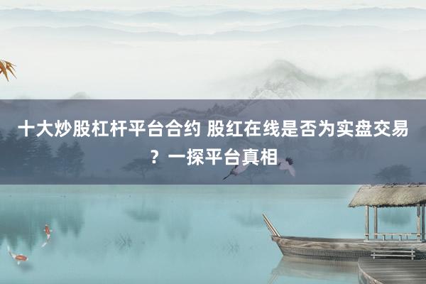十大炒股杠杆平台合约 股红在线是否为实盘交易？一探平台真相