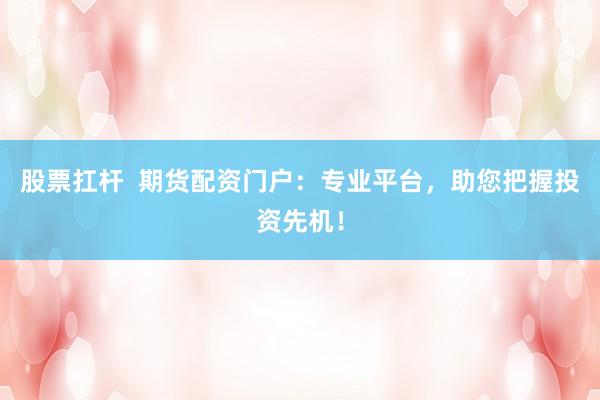 股票扛杆  期货配资门户：专业平台，助您把握投资先机！