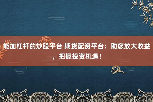 能加杠杆的炒股平台 期货配资平台：助您放大收益，把握投资机遇！