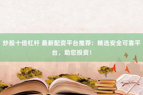 炒股十倍杠杆 最新配资平台推荐：精选安全可靠平台，助您投资！