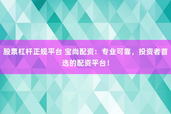 股票杠杆正规平台 宝尚配资：专业可靠，投资者首选的配资平台！