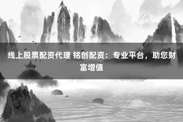 线上股票配资代理 铭创配资：专业平台，助您财富增值