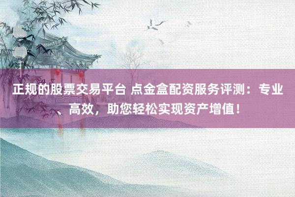 正规的股票交易平台 点金盒配资服务评测：专业、高效，助您轻松实现资产增值！