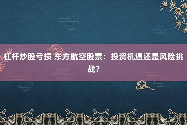 杠杆炒股亏损 东方航空股票：投资机遇还是风险挑战？