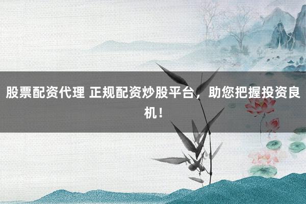 股票配资代理 正规配资炒股平台，助您把握投资良机！