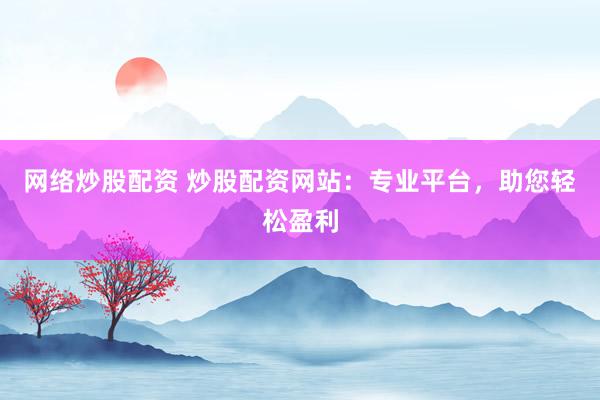 网络炒股配资 炒股配资网站：专业平台，助您轻松盈利