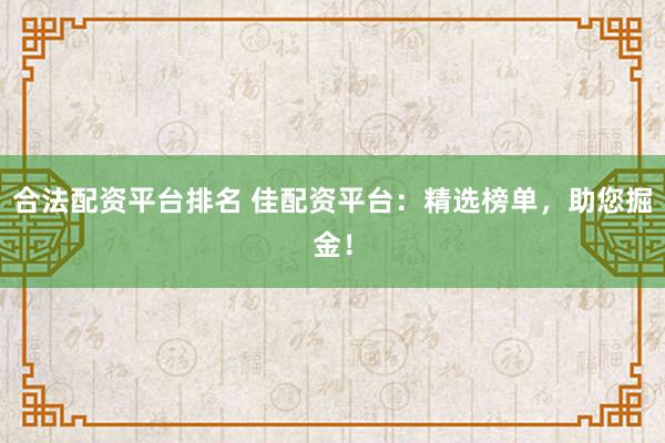 合法配资平台排名 佳配资平台：精选榜单，助您掘金！
