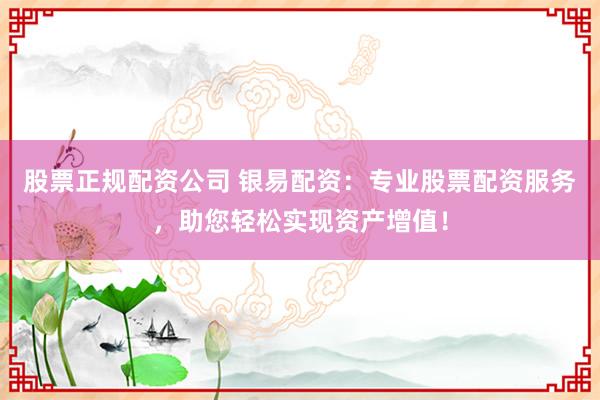 股票正规配资公司 银易配资：专业股票配资服务，助您轻松实现资产增值！