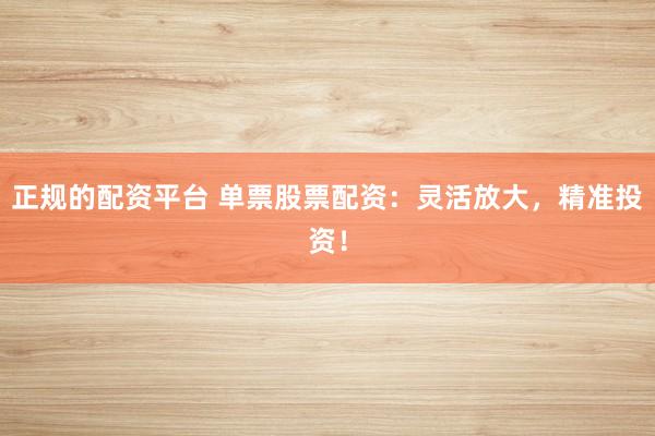 正规的配资平台 单票股票配资：灵活放大，精准投资！